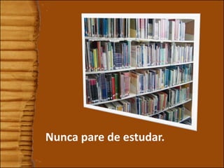 Nunca pare de estudar.
 