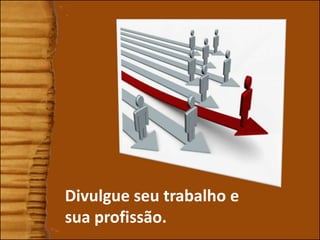 Divulgue seu trabalho e
sua profissão.
 