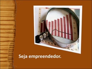 Seja empreendedor.
 