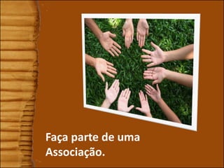 Faça parte de uma
Associação.
 