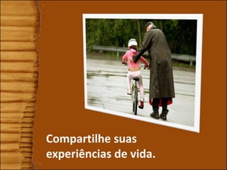 Compartilhe suas
experiências de vida.
 