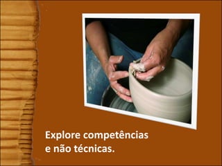 Explore competências
e não técnicas.
 