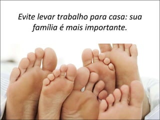 Evite levar trabalho para casa: sua
    família é mais importante.
 
