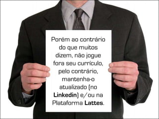 Porém ao contrário
   do que muitos
  dizem, não jogue
 fora seu currículo,
   pelo contrário,
     mantenha-o
   atualizado (no
 Linkedin) e/ou na
Plataforma Lattes.
 