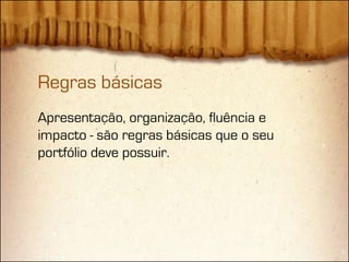Regras básicas
Apresentação, organização, fluência e
impacto - são regras básicas que o seu
portfólio deve possuir.
 