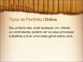 Tipos de Portfolio | Online
Seu próprio site, onde qualquer um, cliente
ou contratante, poderá ver os seus principais
trabalhos e tirar uma visão geral sobre você.
 