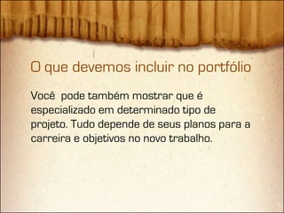 O que devemos incluir no portfólio
Você pode também mostrar que é
especializado em determinado tipo de
projeto. Tudo depende de seus planos para a
carreira e objetivos no novo trabalho.
 