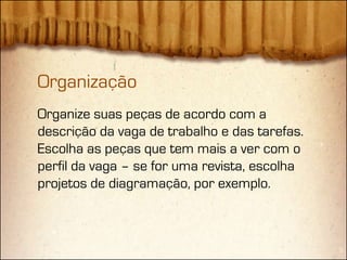 Organização
Organize suas peças de acordo com a
descrição da vaga de trabalho e das tarefas.
Escolha as peças que tem mais a ver com o
perfil da vaga – se for uma revista, escolha
projetos de diagramação, por exemplo.
 