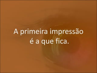 A primeira impressão
     é a que fica.
 