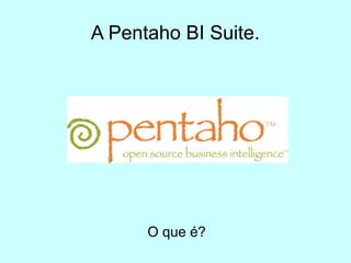 A Pentaho BI Suite.




      O que é?
 