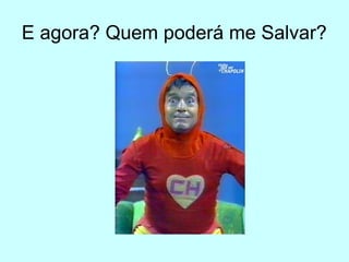E agora? Quem poderá me Salvar?
 