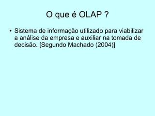 O que é OLAP ?
●   Sistema de informação utilizado para viabilizar
    a análise da empresa e auxiliar na tomada de
    decisão. [Segundo Machado (2004)]
 