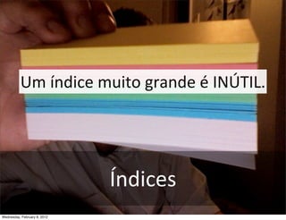 Um	
  índice	
  muito	
  grande	
  é	
  INÚTIL.




                              Índices
Wednesday, February 8, 2012
 