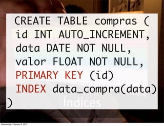 CREATE TABLE compras (
             id INT AUTO_INCREMENT,
             data DATE NOT NULL,
             valor FLOAT NOT NULL,
             PRIMARY KEY (id)
             INDEX data_compra(data)
     )                        Índices
Wednesday, February 8, 2012
 