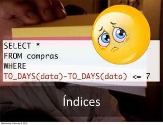 SELECT *
  FROM compras
  WHERE
  TO_DAYS(data)-TO_DAYS(data) <= 7


                              Índices
Wednesday, February 8, 2012
 