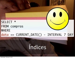SELECT *
 FROM compras
 WHERE
 data <= CURRENT_DATE() - INTERVAL 7 DAY



                              Índices
Wednesday, February 8, 2012
 