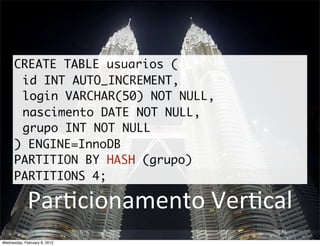 CREATE TABLE usuarios (
       id INT AUTO_INCREMENT,
       login VARCHAR(50) NOT NULL,
       nascimento DATE NOT NULL,
       grupo INT NOT NULL
      ) ENGINE=InnoDB
      PARTITION BY HASH (grupo)
      PARTITIONS 4;

             ParBcionamento	
  VerBcal
Wednesday, February 8, 2012
 