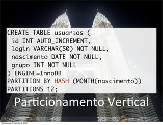 CREATE TABLE usuarios (
       id INT AUTO_INCREMENT,
       login VARCHAR(50) NOT NULL,
       nascimento DATE NOT NULL,
       grupo INT NOT NULL
      ) ENGINE=InnoDB
      PARTITION BY HASH (MONTH(nascimento))
      PARTITIONS 12;

             ParBcionamento	
  VerBcal
Wednesday, February 8, 2012
 