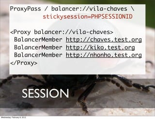 ProxyPass / balancer://vila-chaves 
                  stickysession=PHPSESSIONID

         <Proxy balancer://vila-chaves>
          BalancerMember http://chaves.test.org
          BalancerMember http://kiko.test.org
          BalancerMember http://nhonho.test.org
         </Proxy>




                      SESSION
Wednesday, February 8, 2012
 
