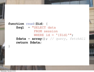 function read($id) {
                 $sql = "SELECT data
                          FROM session
                          WHERE id = '{$id}'";
                 $data = array(); // query, fetchAll
                 return $data;
             }


                              SESSION
Wednesday, February 8, 2012
 