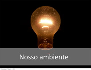 Nosso	
  ambiente
Wednesday, February 8, 2012
 