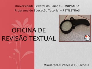 Universidade Federal do Pampa – UNIPAMPA
Programa de Educação Tutorial – PET/LETRAS
OFICINA DE
REVISÃO TEXTUAL
Ministrante: Vanessa F. Barbosa
 