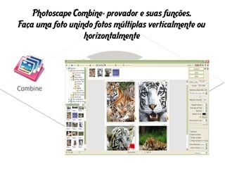 Photoscape Combine- provador e suas funções.
Faça uma foto unindo fotos múltiplas verticalmente ou
horizontalmente
 