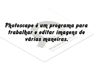 Photoscape é um programa para
trabalhar e editar imagens de
várias maneiras.
 