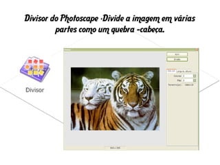 Divisor do Photoscape -Divide a imagem em várias
partes como um quebra –cabeça.
 