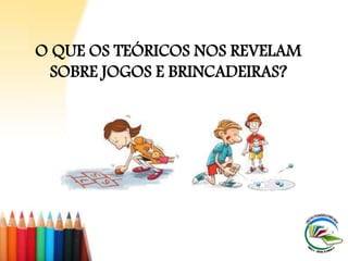 O QUE OS TEÓRICOS NOS REVELAM
SOBRE JOGOS E BRINCADEIRAS?
 