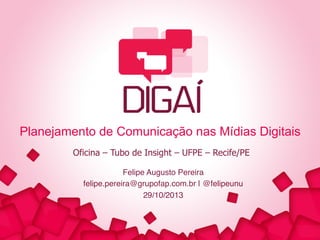 Planejamento de Comunicação nas Mídias Digitais
Oficina – Tubo de Insight – UFPE – Recife/PE
Felipe Augusto Pereira!
felipe.pereira@grupofap.com.br | @felipeunu!
29/10/2013!

 