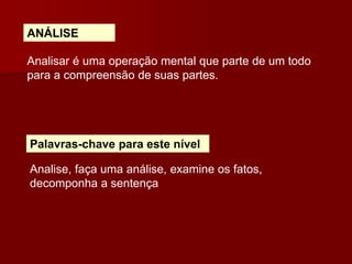 ANÁLISE
Analisar é uma operação mental que parte de um todo
para a compreensão de suas partes.
Palavras-chave para este nível
Analise, faça uma análise, examine os fatos,
decomponha a sentença
 