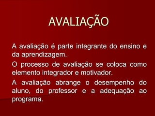 AVALIAÇÃO
A avaliação é parte integrante do ensino e
da aprendizagem.
O processo de avaliação se coloca como
elemento integrador e motivador.
A avaliação abrange o desempenho do
aluno, do professor e a adequação ao
programa.
 