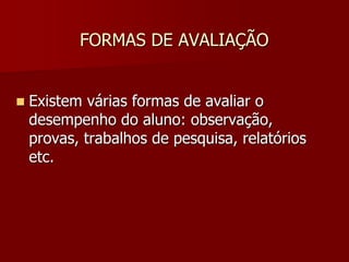 FORMAS DE AVALIAÇÃO
 Existem várias formas de avaliar o
desempenho do aluno: observação,
provas, trabalhos de pesquisa, relatórios
etc.
 
