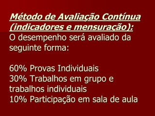 Método de Avaliação Contínua
(indicadores e mensuração):
O desempenho será avaliado da
seguinte forma:
60% Provas Individuais
30% Trabalhos em grupo e
trabalhos individuais
10% Participação em sala de aula
 