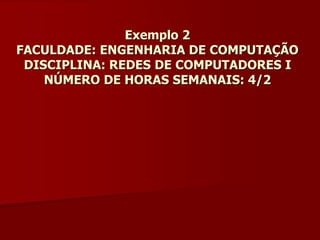 Exemplo 2
FACULDADE: ENGENHARIA DE COMPUTAÇÃO
DISCIPLINA: REDES DE COMPUTADORES I
NÚMERO DE HORAS SEMANAIS: 4/2
 