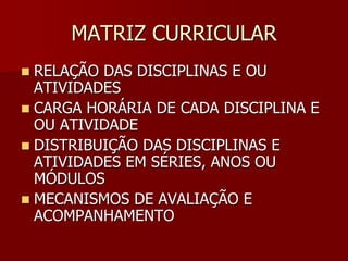 MATRIZ CURRICULAR
 RELAÇÃO DAS DISCIPLINAS E OU
ATIVIDADES
 CARGA HORÁRIA DE CADA DISCIPLINA E
OU ATIVIDADE
 DISTRIBUIÇÃO DAS DISCIPLINAS E
ATIVIDADES EM SÉRIES, ANOS OU
MÓDULOS
 MECANISMOS DE AVALIAÇÃO E
ACOMPANHAMENTO
 