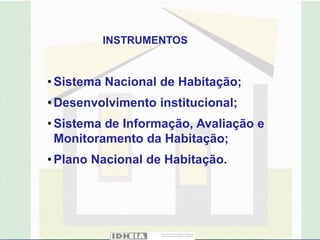 INSTRUMENTOS


• Sistema Nacional de Habitação;
• Desenvolvimento institucional;
• Sistema de Informação, Avaliação e
  Monitoramento da Habitação;
• Plano Nacional de Habitação.
 