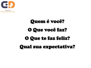 Quem é você? 
O Que você faz? 
O Que te faz feliz? 
Qual sua expectativa? 
 