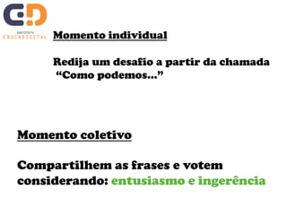 Momento individual 
Redija um desafio a partir da chamada 
“Como podemos…” 
Momento coletivo 
Compartilhem as frases e votem 
considerando: entusiasmo e ingerência 
 