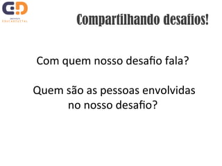 Compartilhando desafios! 
Com 
quem 
nosso 
desafio 
fala? 
Quem 
são 
as 
pessoas 
envolvidas 
no 
nosso 
desafio? 
 