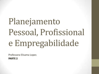 Planejamento
Pessoal, Profissional
e Empregabilidade
Professora Elisama Lopes
PARTE 2
 