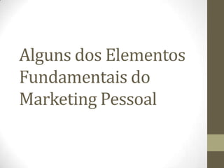 Alguns dos Elementos
Fundamentais do
Marketing Pessoal
 