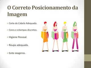 O Correto Posicionamento da
Imagem
Corte de Cabelo Adequado.
Cores e estampas discretos.
Higiene Pessoal.
Roupa adequada.
Evite exageros.
 