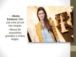 • - Muita
Estatura: Não
use uma só cor
nas roupas.
• Abuse de
acessórios
grandes e cintos
largos.
 