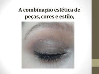A combinação estética de
peças, cores e estilo,
 