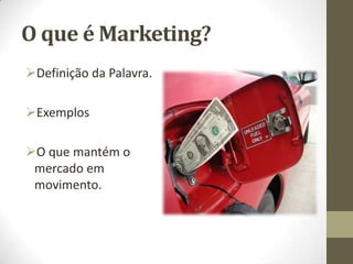 O que é Marketing?
Definição da Palavra.
Exemplos
O que mantém o
mercado em
movimento.
 