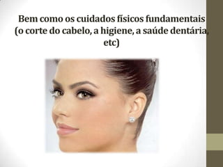 Bemcomo os cuidados físicos fundamentais
(o corte do cabelo,a higiene,a saúde dentária,
etc)
 