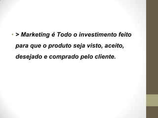 • > Marketing é Todo o investimento feito
para que o produto seja visto, aceito,
desejado e comprado pelo cliente.
 