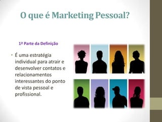 O que é Marketing Pessoal?
1ª Parte da Definição
• É uma estratégia
individual para atrair e
desenvolver contatos e
relacionamentos
interessantes do ponto
de vista pessoal e
profissional.
 